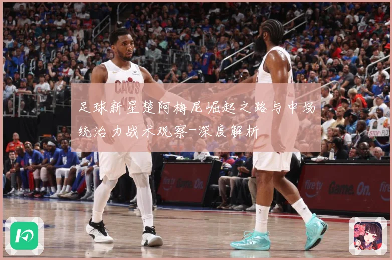 足球新星楚阿梅尼崛起之路与中场统治力战术观察-深度解析