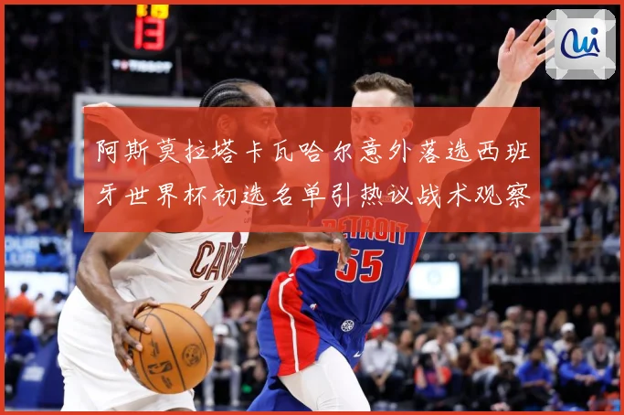 阿斯莫拉塔卡瓦哈尔意外落选西班牙世界杯初选名单引热议战术观察-深度解析