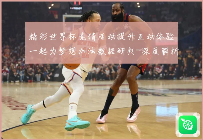 精彩世界杯竞猜活动提升互动体验一起为梦想加油数据研判-深度解析