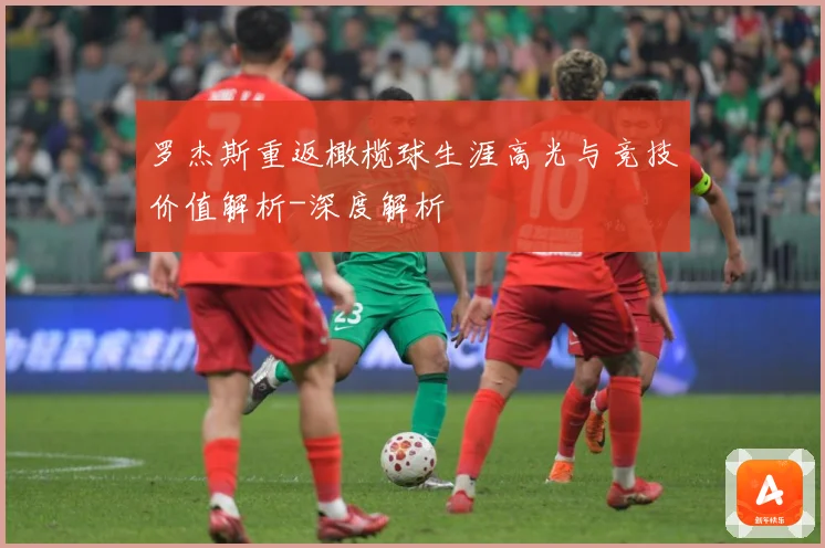 罗杰斯重返橄榄球生涯高光与竞技价值解析-深度解析