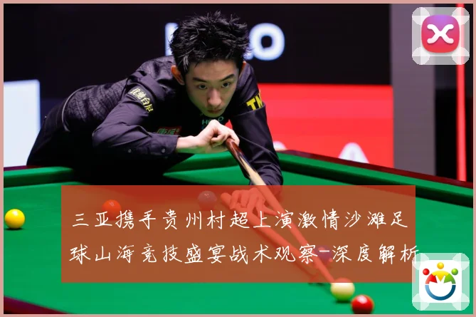 三亚携手贵州村超上演激情沙滩足球山海竞技盛宴战术观察-深度解析