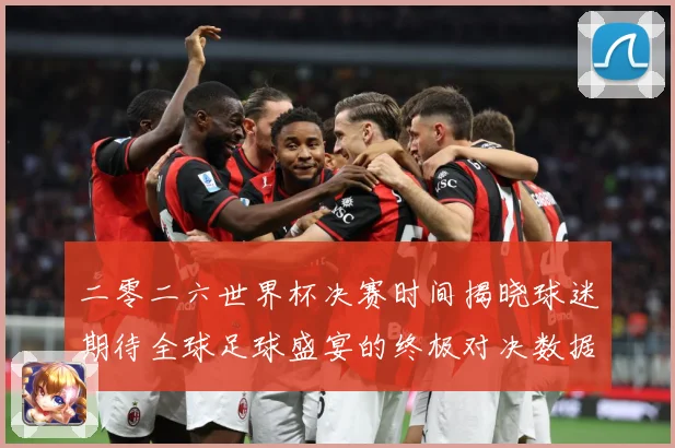 二零二六世界杯决赛时间揭晓球迷期待全球足球盛宴的终极对决数据研判-深度解析