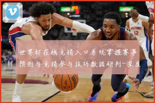 世界杯在线竞猜入口系统掌握赛事预测与竞猜参与技巧数据研判-深度解析