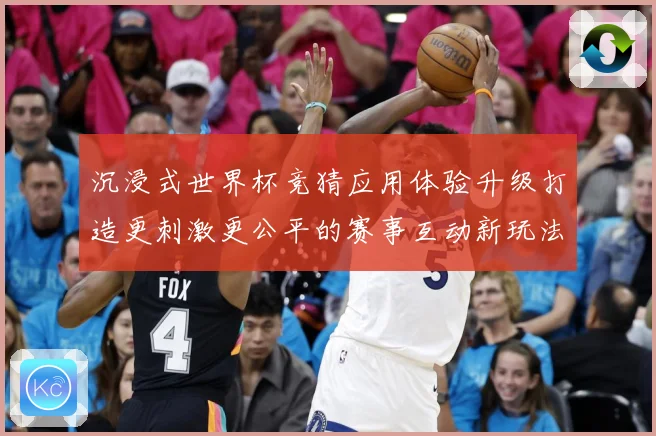 沉浸式世界杯竞猜应用体验升级打造更刺激更公平的赛事互动新玩法数据研判-深度解析