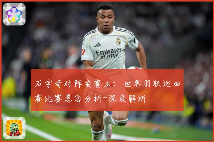 石宇奇对阵安赛龙：世界羽联巡回赛比赛悬念分析-深度解析