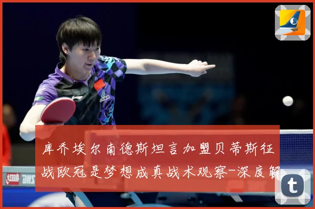 库乔埃尔南德斯坦言加盟贝蒂斯征战欧冠是梦想成真战术观察-深度解析