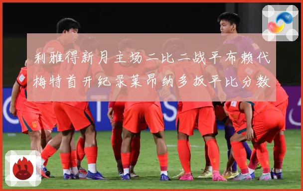 利雅得新月主场二比二战平布赖代梅特首开纪录莱昂纳多扳平比分数据研判-深度解析