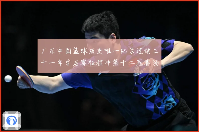 广东中国篮球历史唯一纪录连续三十一年季后赛征程冲第十二冠赛场复盘-深度解析