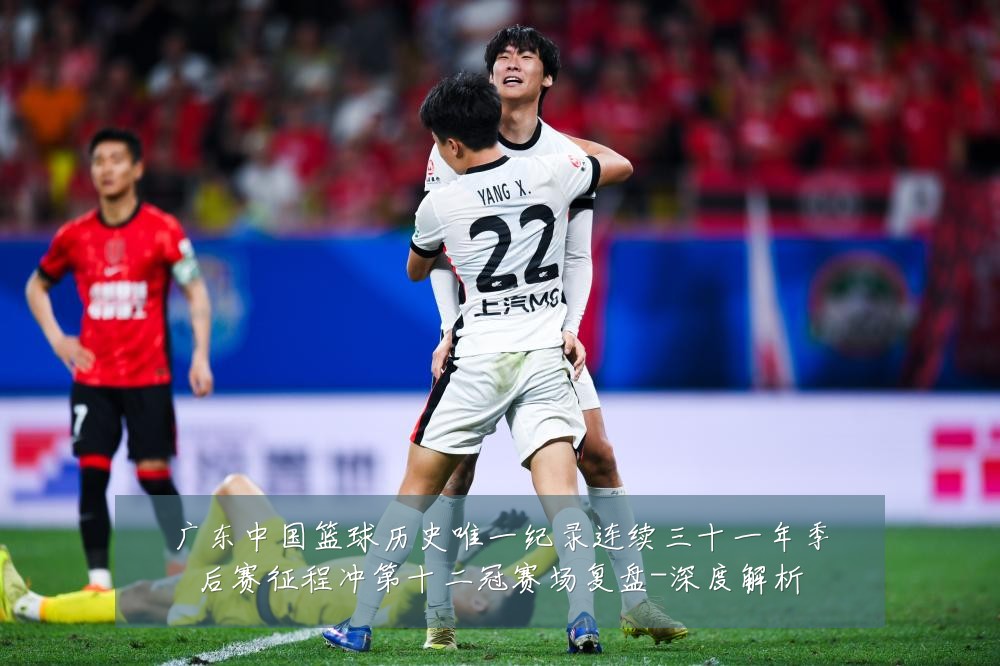 广东中国篮球历史唯一纪录连续三十一年季后赛征程冲第十二冠赛场复盘-深度解析
