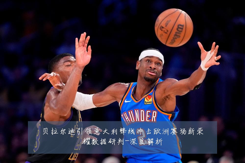 贝拉尔迪引领意大利锋线冲击欧洲赛场新荣耀数据研判-深度解析