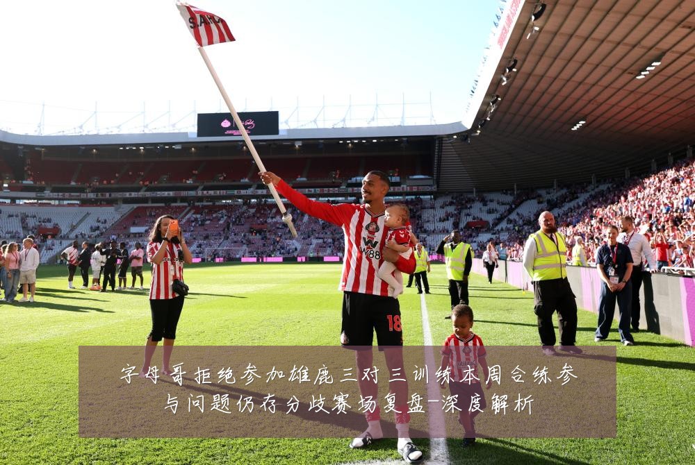 字母哥拒绝参加雄鹿三对三训练本周合练参与问题仍存分歧赛场复盘-深度解析