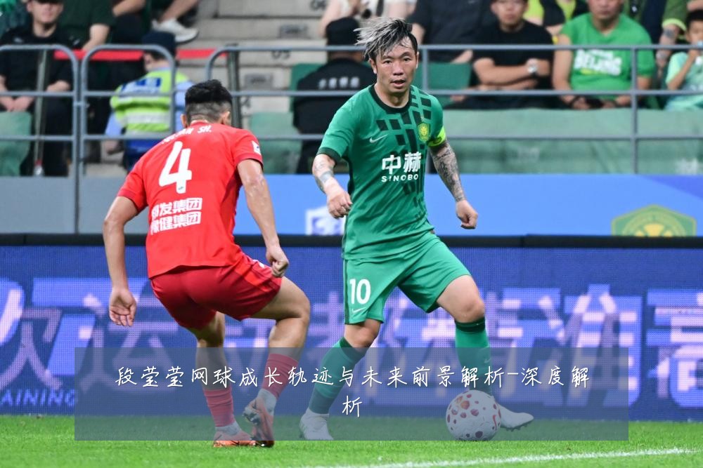 段莹莹网球成长轨迹与未来前景解析-深度解析