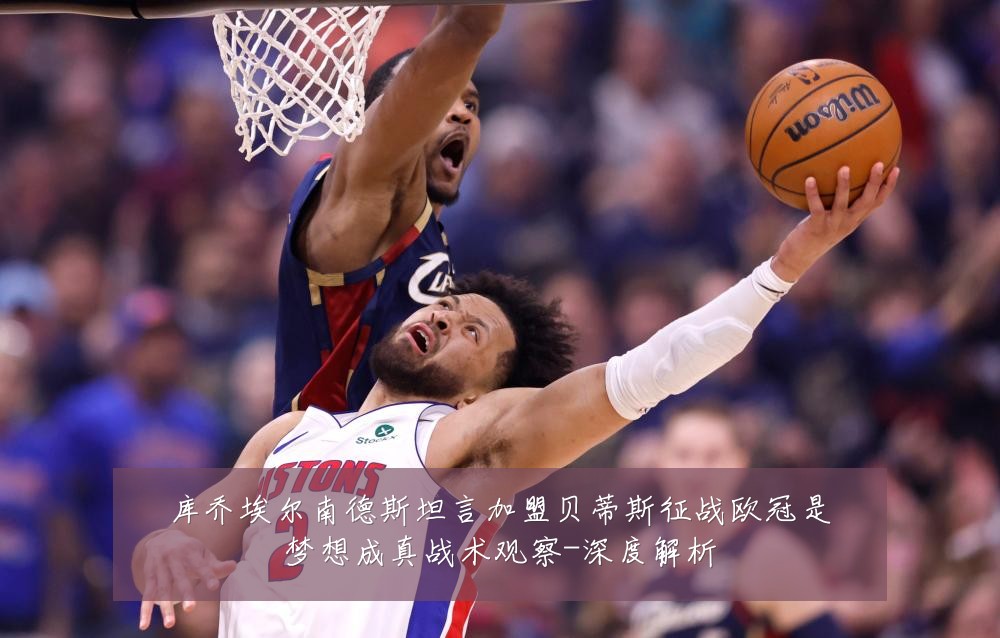 库乔埃尔南德斯坦言加盟贝蒂斯征战欧冠是梦想成真战术观察-深度解析