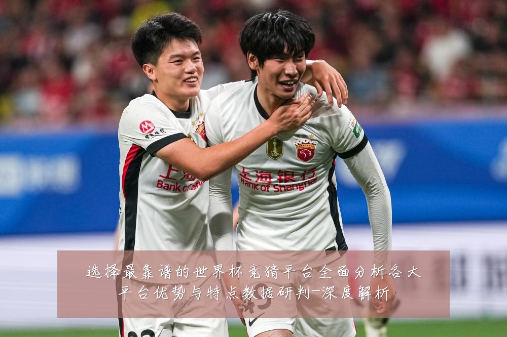 选择最靠谱的世界杯竞猜平台全面分析各大平台优势与特点数据研判-深度解析