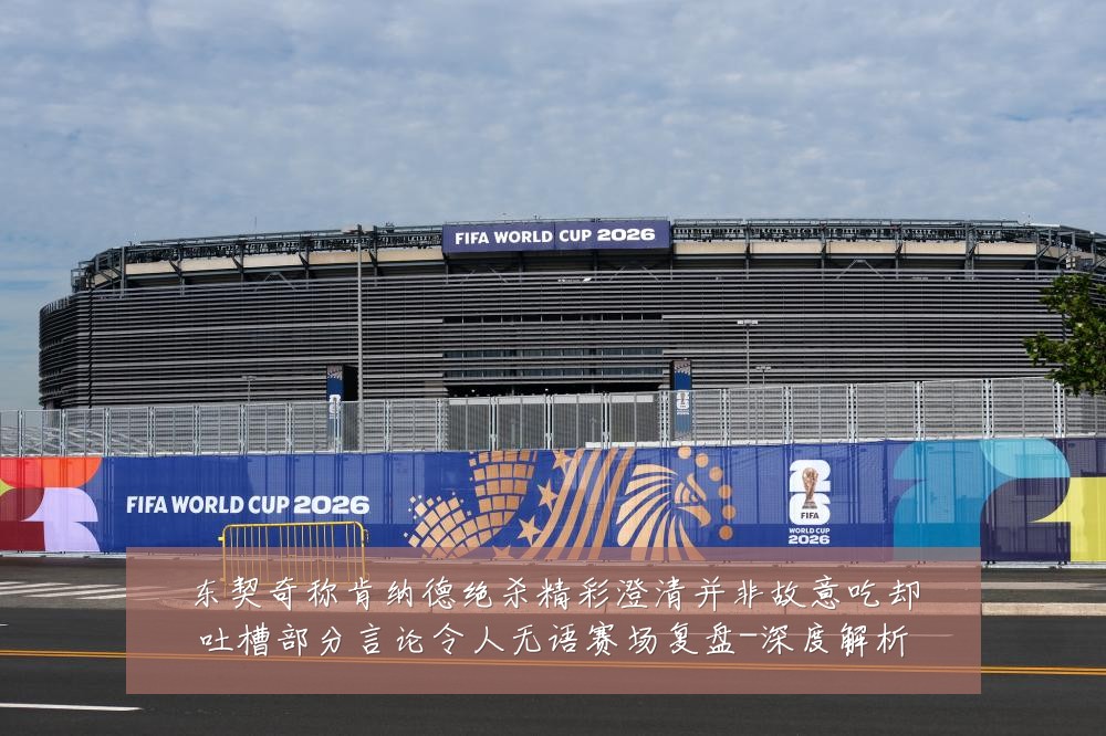 东契奇称肯纳德绝杀精彩澄清并非故意吃却吐槽部分言论令人无语赛场复盘-深度解析