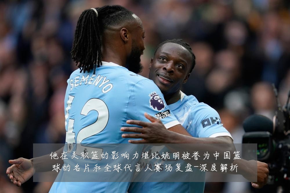 他在美职篮的影响力堪比姚明被誉为中国篮球的名片和全球代言人赛场复盘-深度解析
