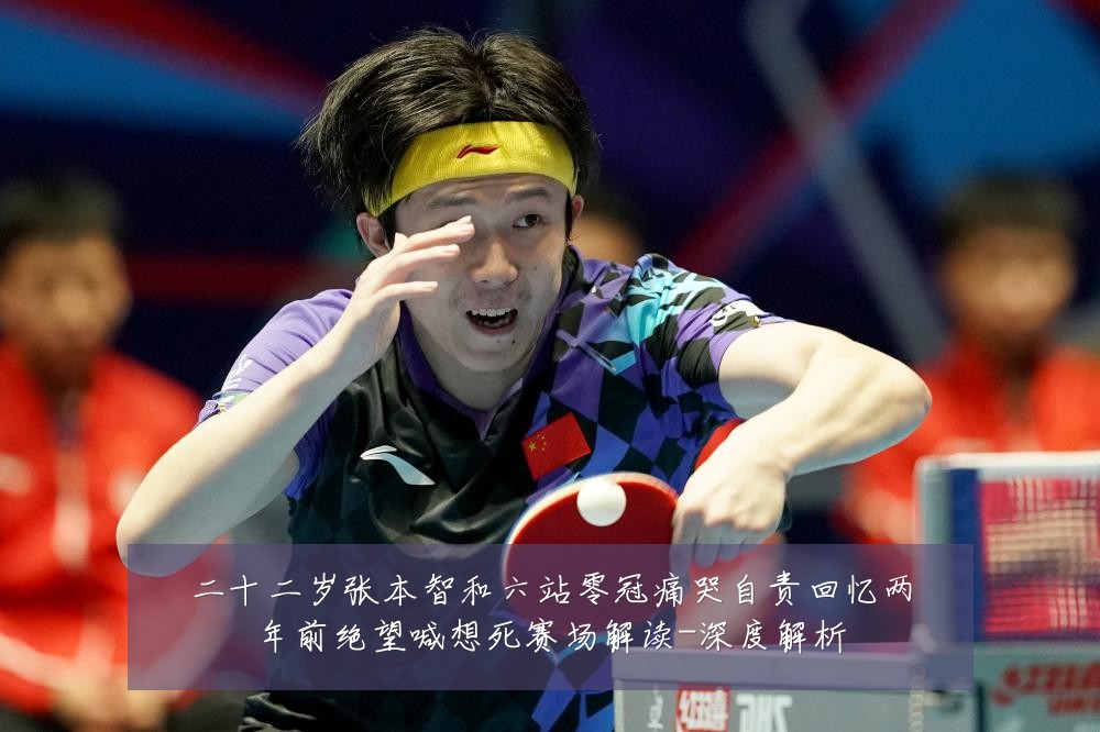 二十二岁张本智和六站零冠痛哭自责回忆两年前绝望喊想死赛场解读-深度解析