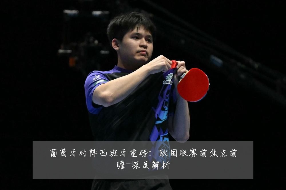 葡萄牙对阵西班牙重磅:欧国联赛前焦点前瞻-深度解析