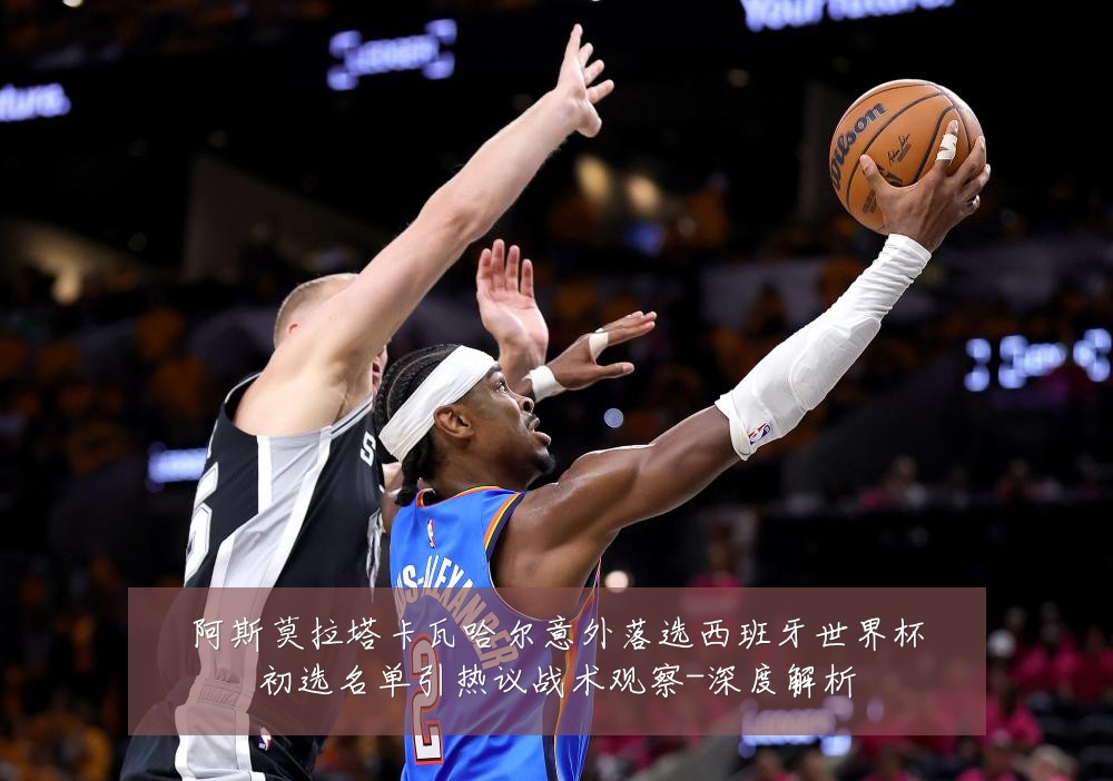 阿斯莫拉塔卡瓦哈尔意外落选西班牙世界杯初选名单引热议战术观察-深度解析