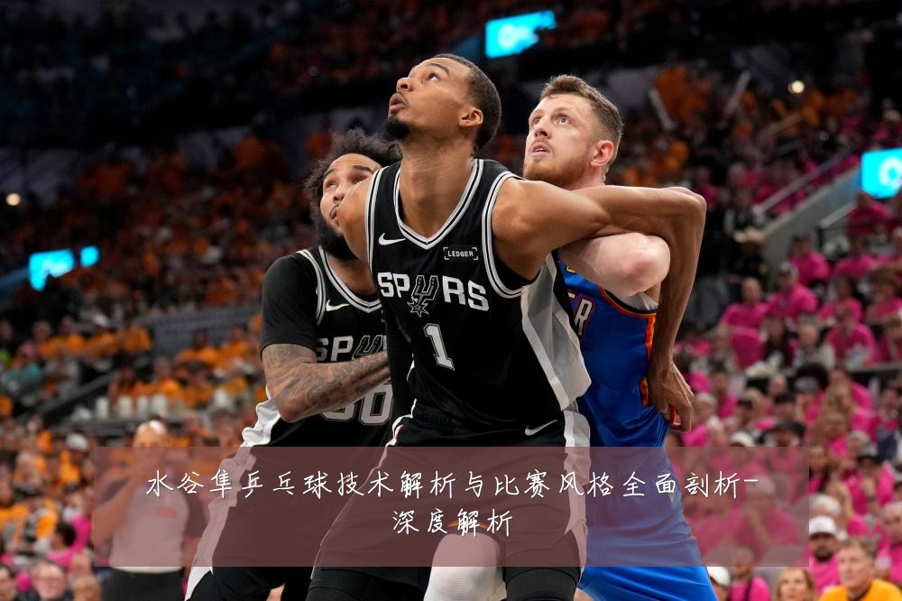 水谷隼乒乓球技术解析与比赛风格全面剖析-深度解析